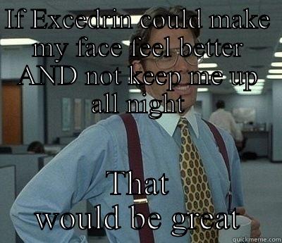 IF EXCEDRIN COULD MAKE MY FACE FEEL BETTER AND NOT KEEP ME UP ALL NIGHT THAT WOULD BE GREAT Bill Lumbergh