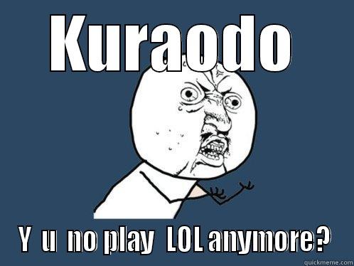 KURAODO Y  U  NO PLAY  LOL ANYMORE? Y U No
