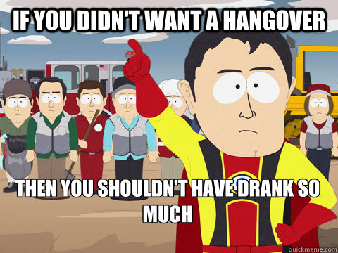 if you didn't want a hangover then you shouldn't have drank so much  Captain Hindsight