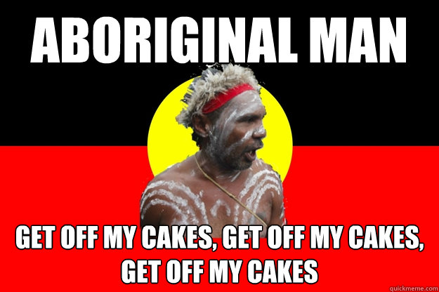 Aboriginal Man get off my cakes, get off my cakes, get off my cakes  