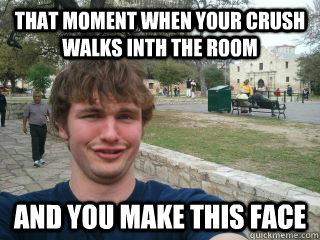 that moment when your crush walks inth the room and you make this face  