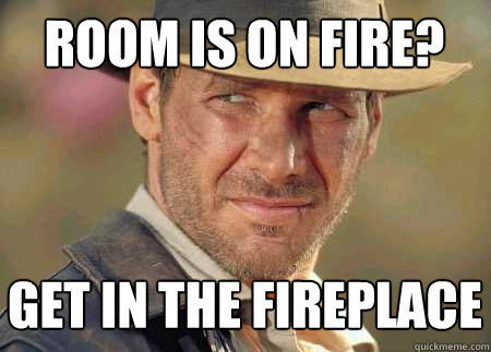 room is on fire? get in the fireplace  Indiana Jones Life Lessons