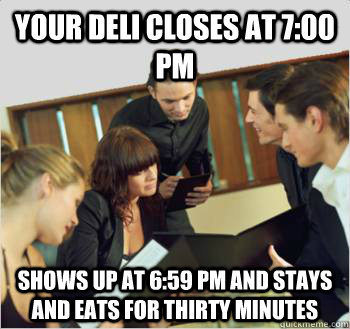 Your deli closes at 7:00 PM Shows up at 6:59 PM and stays and eats for thirty minutes   Scumbag customer