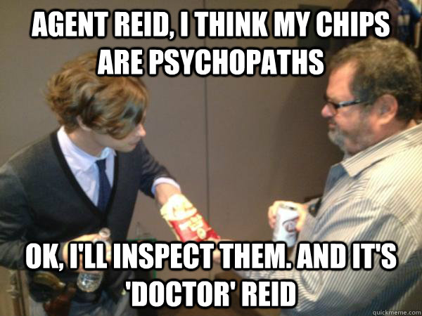 Agent reid, I think my chips are psychopaths ok, i'll inspect them. and it's 'doctor' reid  dr reid