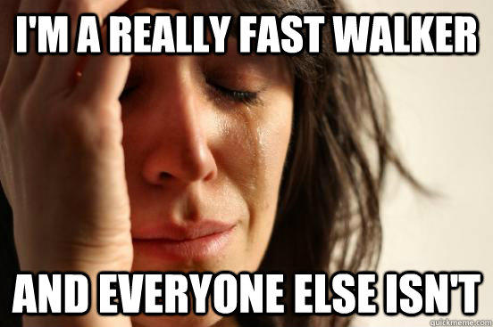 I'm a really fast walker And everyone else isn't  First World Problems