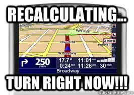 RECALCULATING... TURN RIGHT NOW!!!  Scumbag GPS