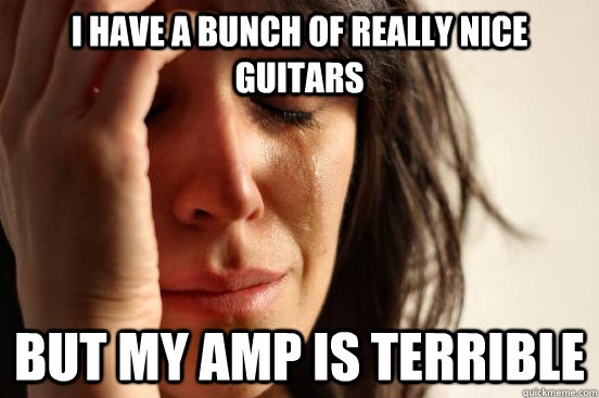 I have a bunch of really nice guitars But my amp is terrible - I have a bunch of really nice guitars But my amp is terrible  First World Problems