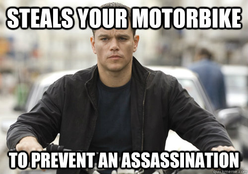 Steals your motorbike to prevent an assassination  Misunderstood Jason Bourne
