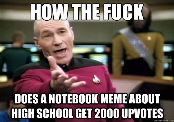 how the fuck does a notebook meme about high school get 2000 upvotes  Why The Fuck Picard