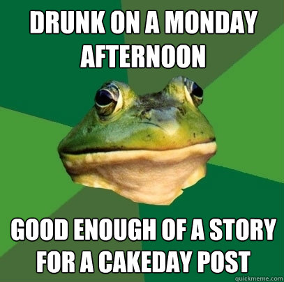 drunk on a monday afternoon good enough of a story for a cakeday post  Foul Bachelor Frog