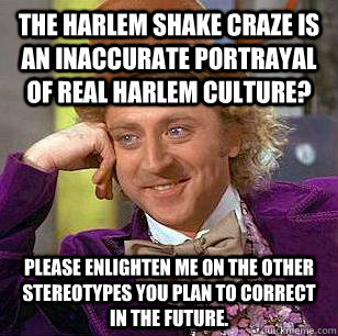 The Harlem Shake craze is an inaccurate portrayal of real Harlem culture? Please enlighten me on the other stereotypes you plan to correct in the future.  Condescending Wonka