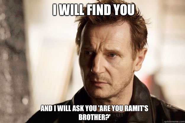 I will find you and I will ask you 'Are you Ramit's brother?' - I will find you and I will ask you 'Are you Ramit's brother?'  Liam neeson