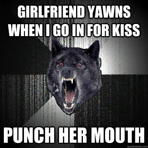 Girlfriend yawns when I go in for kiss punch her mouth  Insanity Wolf