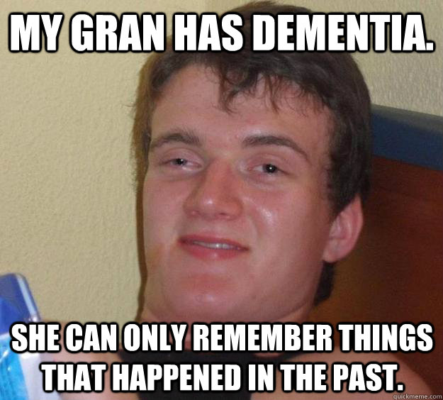 My gran has dementia.  She can only remember things that happened in the past.   10 Guy