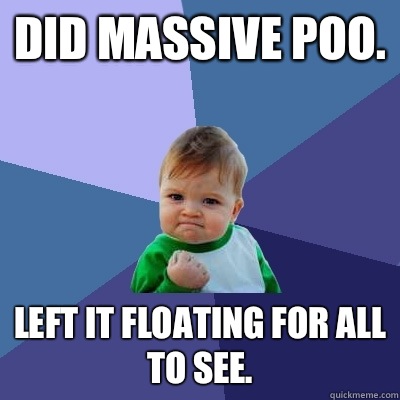 Did massive poo. Left it floating for all to see.  Success Kid