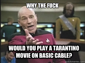 why the fuck would you play a tarantino movie on basic cable?  Annoyed Picard