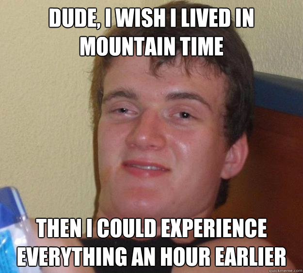 Dude, I wish I lived in Mountain Time Then I could experience everything an hour earlier  10 Guy