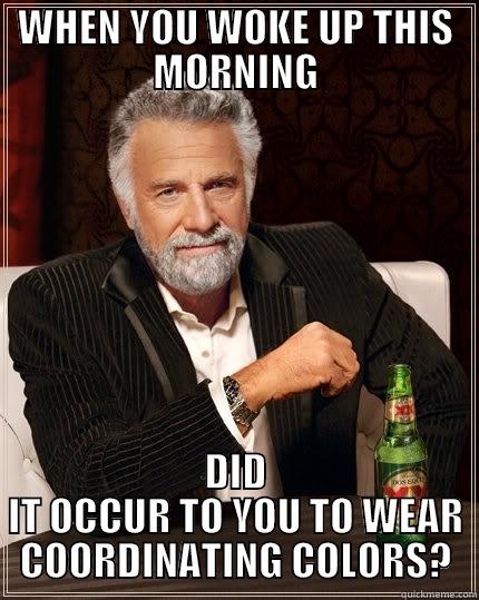 HOW YOU LOOK - WHEN YOU WOKE UP THIS MORNING DID IT OCCUR TO YOU TO WEAR COORDINATING COLORS? The Most Interesting Man In The World
