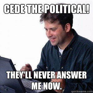 Cede the political! They'll never answer me now.  Lonely Computer Guy