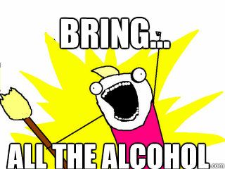 Bring... ALL the alcohol  All The Things