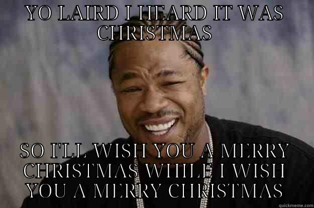 YO LAIRD I HEARD IT WAS CHRISTMAS SO I'LL WISH YOU A MERRY CHRISTMAS WHILE I WISH YOU A MERRY CHRISTMAS Xzibit meme