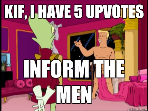 Kif, I have 5 upvotes Inform the men - Kif, I have 5 upvotes Inform the men  Zapp Brannigan