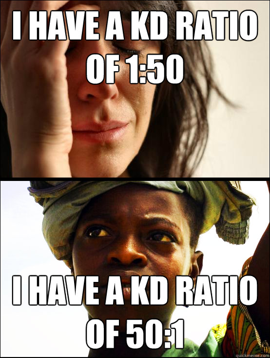 I have a KD ratio
of 1:50 I have a KD ratio
of 50:1 - I have a KD ratio
of 1:50 I have a KD ratio
of 50:1  First vs Third World Problems