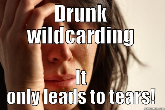 DRUNK WILDCARDING IT ONLY LEADS TO TEARS! First World Problems