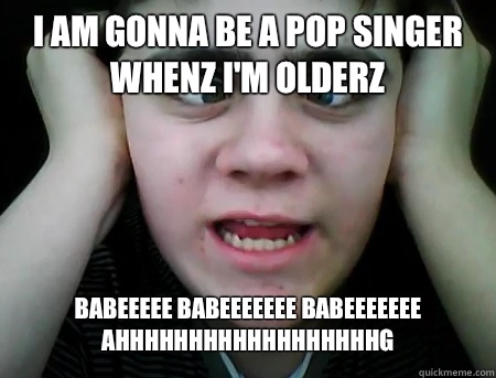 I am gonna be a pop singer whenz I'm olderz  Babeeeee babeeeeeee babeeeeeee ahhhhhhhhhhhhhhhhhhg  Jared Milton