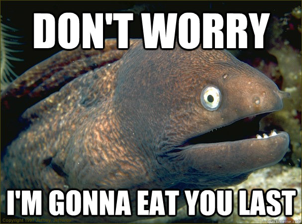 Don't worry I'm gonna eat you last - Don't worry I'm gonna eat you last  Bad Joke Eel