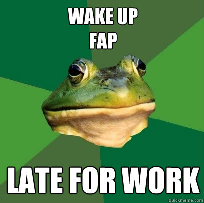 wake up
fap late for work  Foul Bachelor Frog