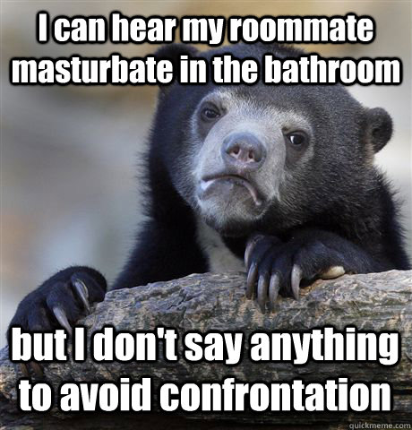 I can hear my roommate masturbate in the bathroom but I don't say anything to avoid confrontation  Confession Bear