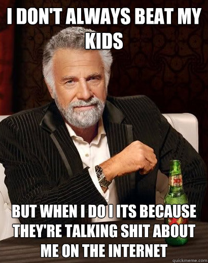 I don't always beat my kids But when I do I its because they're talking shit about me on the internet  I dont always eat children