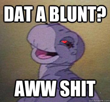 Dat a blunt? aww shit  