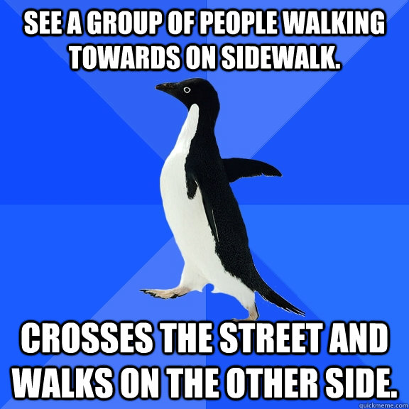 See a group of people walking towards on sidewalk. Crosses the street and walks on the other side.  Socially Awkward Penguin