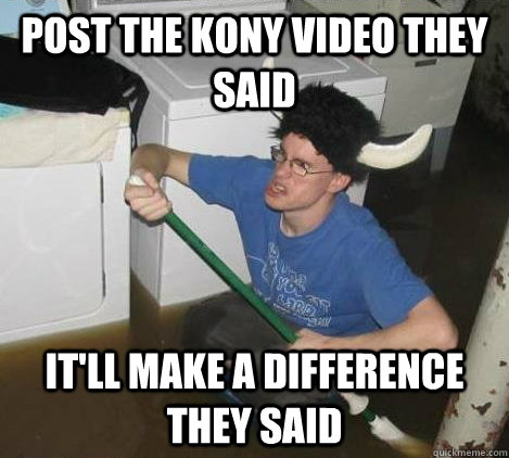 Post the Kony video they said it'll make a difference they said  They said