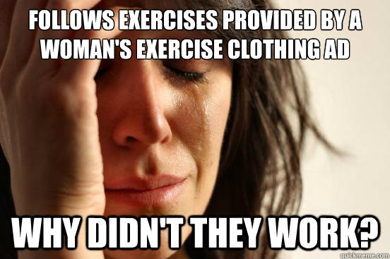 Follows exercises provided by a woman's exercise clothing ad why didn't they work?  First World Problems