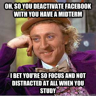 Oh, so you deactivate facebook with you have a midterm I bet you're so focus and not distracted at all when you study  Condescending Wonka