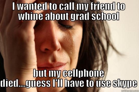 I WANTED TO CALL MY FRIEND TO WHINE ABOUT GRAD SCHOOL BUT MY CELLPHONE DIED....GUESS I'LL HAVE TO USE SKYPE First World Problems