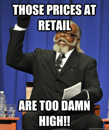 those prices at retail  are too damn high!!  The Rent Is Too Damn High