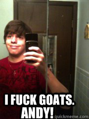 I fuck goats. ANDY!  