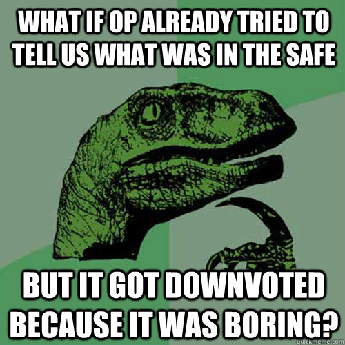 What if OP already tried to tell us what was in the safe But it got downvoted because it was boring? - What if OP already tried to tell us what was in the safe But it got downvoted because it was boring?  Philosoraptor