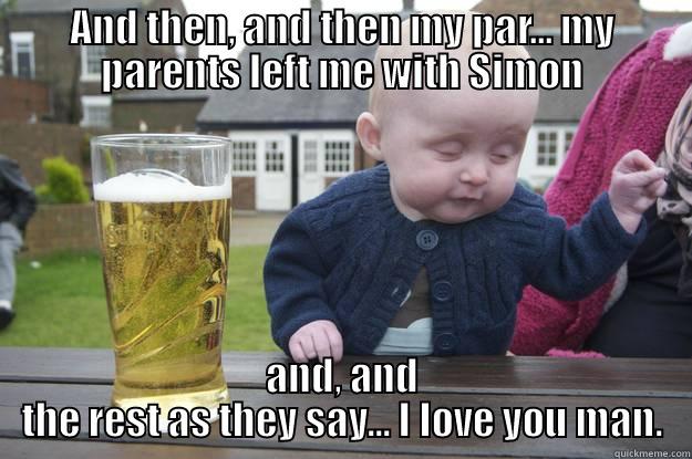 AND THEN, AND THEN MY PAR... MY PARENTS LEFT ME WITH SIMON AND, AND THE REST AS THEY SAY... I LOVE YOU MAN. drunk baby