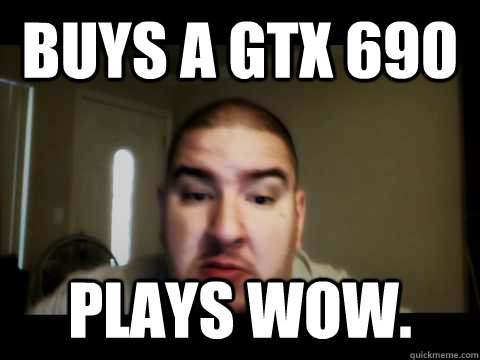 buys a gtx 690 plays wow.  