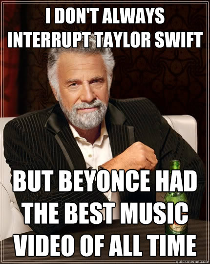 I don't always interrupt Taylor Swift  But Beyonce had the best music video of all time  The Most Interesting Man In The World