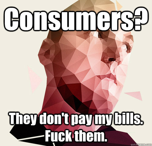 Consumers? They don't pay my bills. Fuck them.  