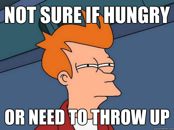 Not sure if hungry or need to throw up  Not sure if deaf