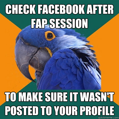 Check facebook after fap session to make sure it wasn't posted to your profile  Paranoid Parrot