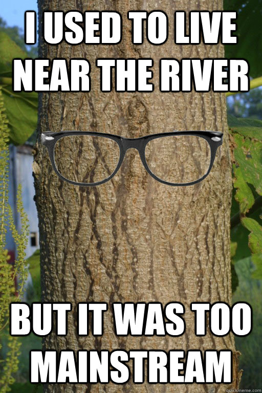 I used to live near the river but it was too mainstream  Hipster Tree