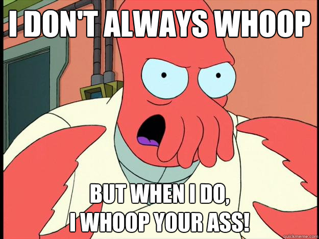 I DON'T ALWAYS WHOOP BUT WHEN I DO,
I WHOOP YOUR ASS! - I DON'T ALWAYS WHOOP BUT WHEN I DO,
I WHOOP YOUR ASS!  Lunatic Zoidberg